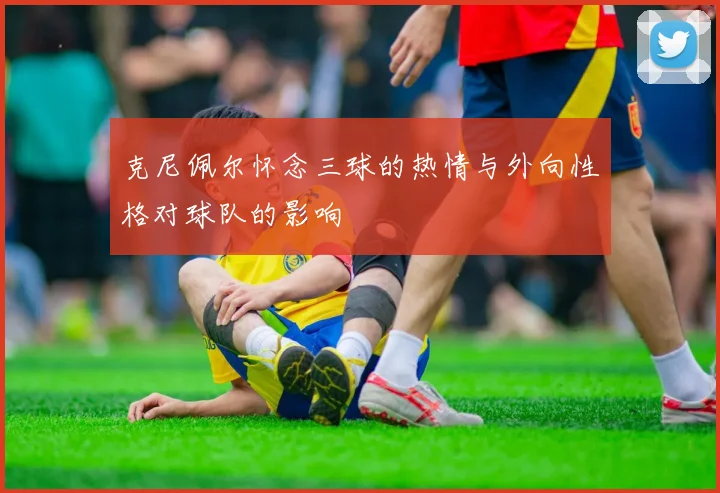 克尼佩尔怀念三球的热情与外向性格对球队的影响