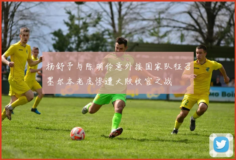 杨舒予与陈明伶意外接国家队征召墨尔本老虎惨遭大败收官之战