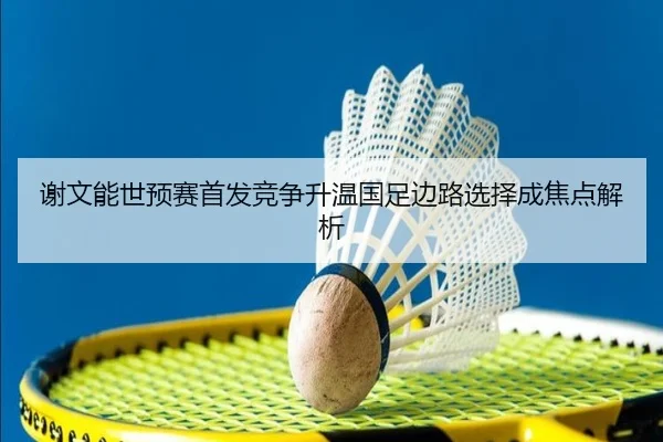 谢文能世预赛首发竞争升温国足边路选择成焦点解析