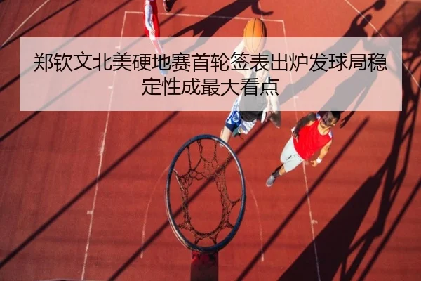 郑钦文北美硬地赛首轮签表出炉发球局稳定性成最大看点