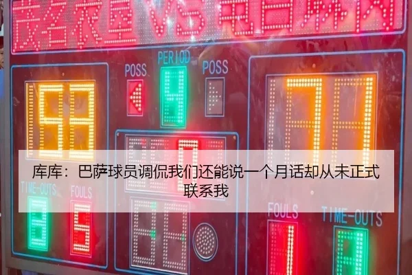 库库：巴萨球员调侃我们还能说一个月话却从未正式联系我