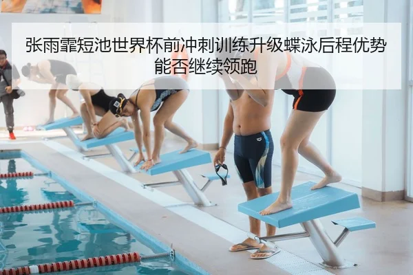 张雨霏短池世界杯前冲刺训练升级蝶泳后程优势能否继续领跑
